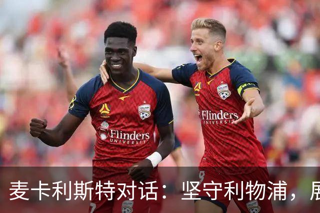 麦卡利斯特对话：坚守利物浦，展望阿根廷的无梅西未来